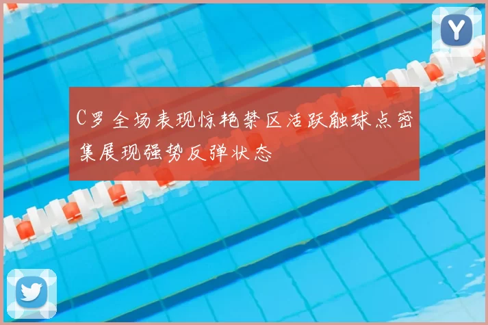 C罗全场表现惊艳禁区活跃触球点密集展现强势反弹状态