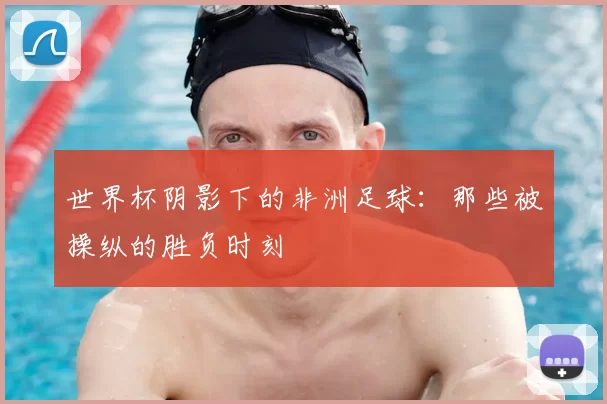 世界杯阴影下的非洲足球：那些被操纵的胜负时刻