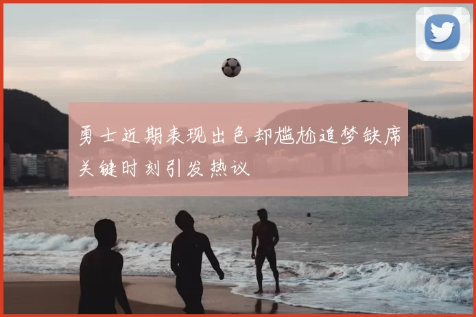 勇士近期表现出色却尴尬追梦缺席关键时刻引发热议