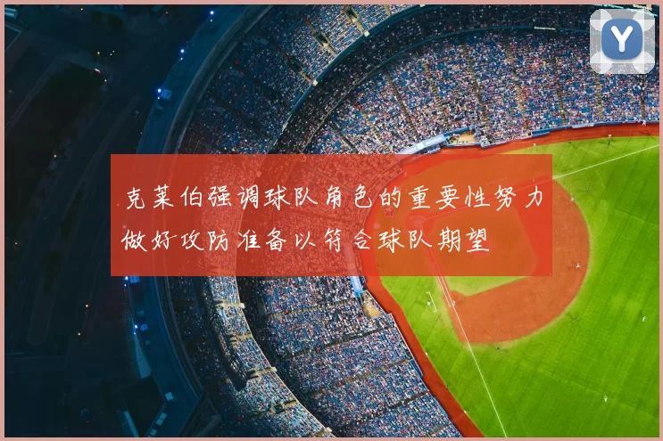 克莱伯强调球队角色的重要性努力做好攻防准备以符合球队期望