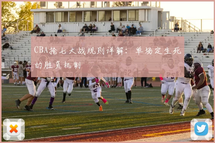 CBA抢七大战规则详解：单场定生死的胜负机制