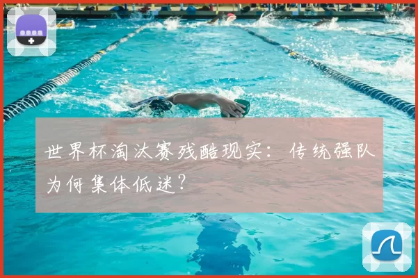 世界杯淘汰赛残酷现实:传统强队为何集体低迷?