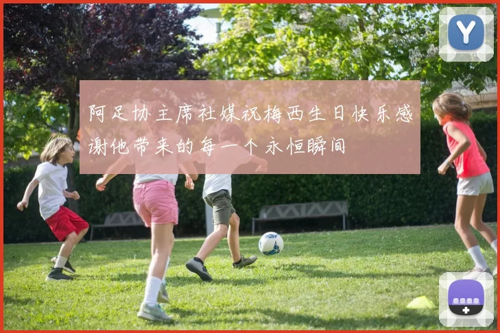 阿足协主席社媒祝梅西生日快乐感谢他带来的每一个永恒瞬间