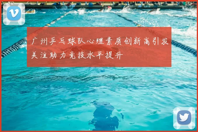 广州乒乓球队心理素质创新高引发关注助力竞技水平提升