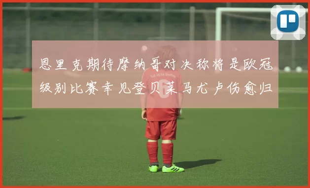 恩里克期待摩纳哥对决称将是欧冠级别比赛幸见登贝莱马尤卢伤愈归队