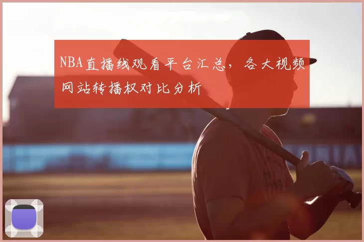 NBA直播线观看平台汇总，各大视频网站转播权对比分析