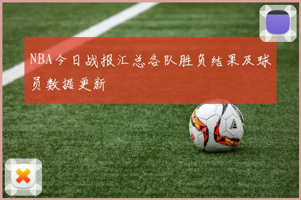 NBA今日战报汇总各队胜负结果及球员数据更新