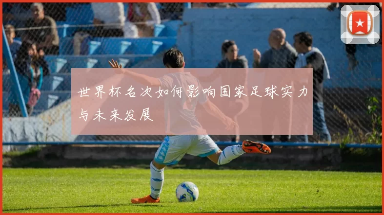 世界杯名次如何影响国家足球实力与未来发展