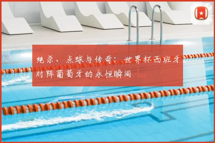 绝杀、点球与传奇:世界杯西班牙对阵葡萄牙的永恒瞬间