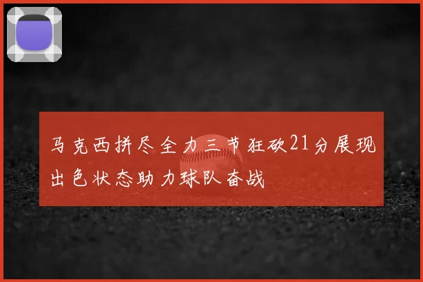 马克西拼尽全力三节狂砍21分展现出色状态助力球队奋战