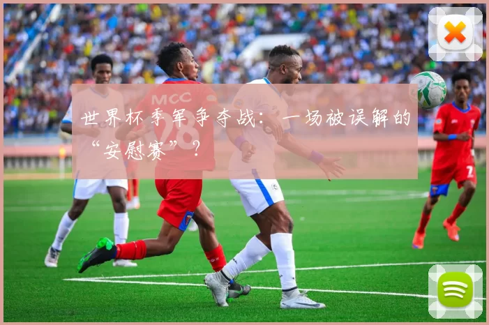 世界杯季军争夺战:一场被误解的“安慰赛”?