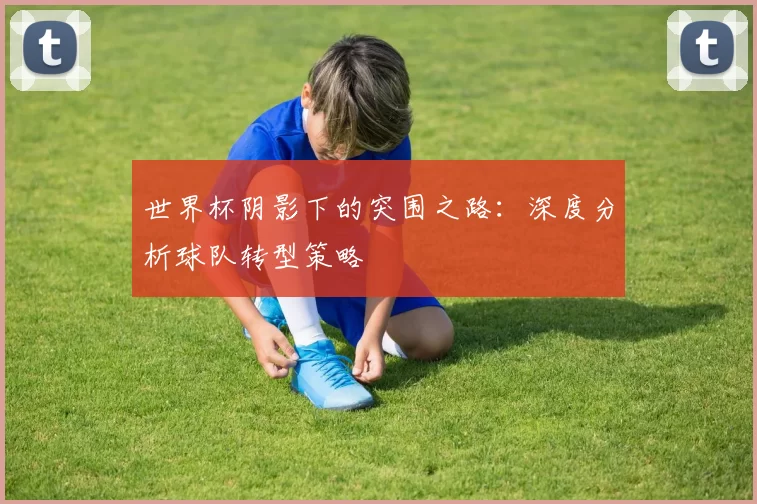 世界杯阴影下的突围之路:深度分析球队转型策略