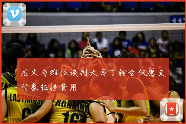尤文与维拉谈判大马丁转会仅愿支付象征性费用