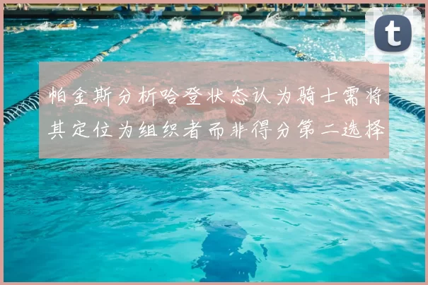 帕金斯分析哈登状态认为骑士需将其定位为组织者而非得分第二选择