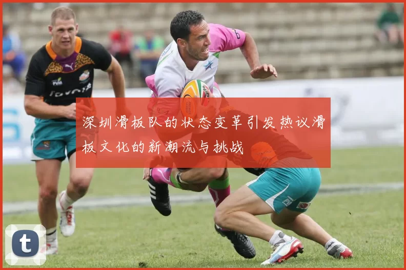 深圳滑板队的状态变革引发热议滑板文化的新潮流与挑战