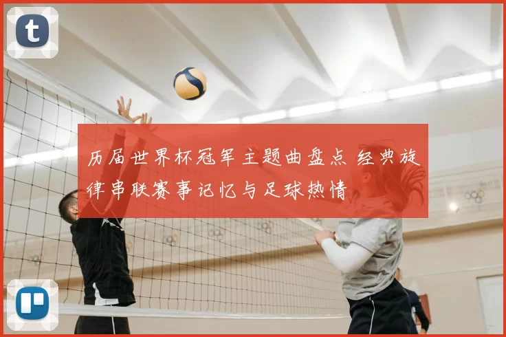 历届世界杯冠军主题曲盘点 经典旋律串联赛事记忆与足球热情