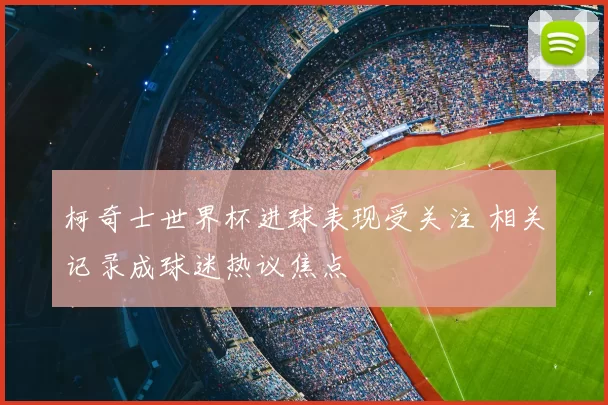 柯奇士世界杯进球表现受关注 相关记录成球迷热议焦点