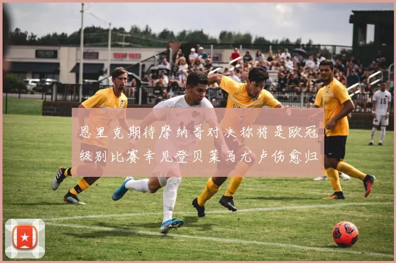 恩里克期待摩纳哥对决称将是欧冠级别比赛幸见登贝莱马尤卢伤愈归队