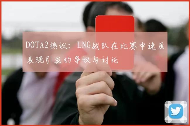 DOTA2热议：LNG战队在比赛中速度表现引发的争议与讨论