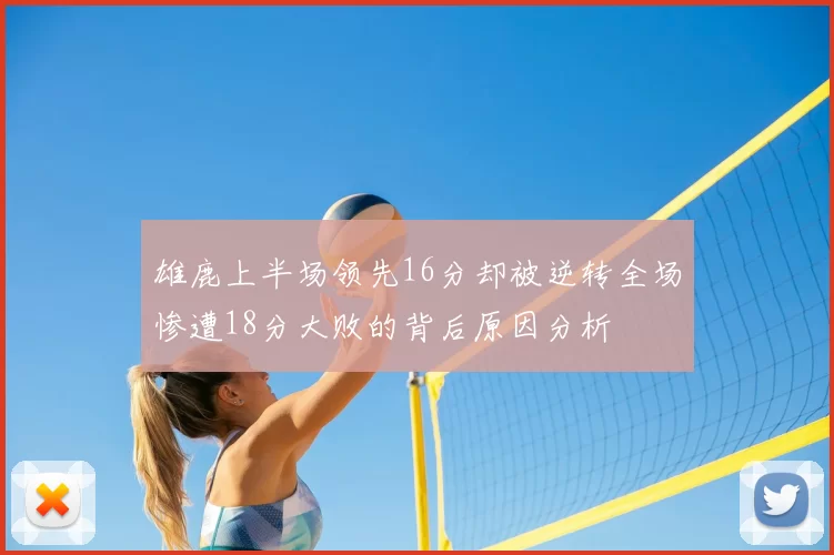 雄鹿上半场领先16分却被逆转全场惨遭18分大败的背后原因分析